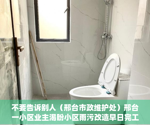 不要告诉别人（邢台市政维护处）邢台一小区业主渴盼小区雨污改造早日完工 进展：增加人员车辆 加快施工进度，邢台在建小区，