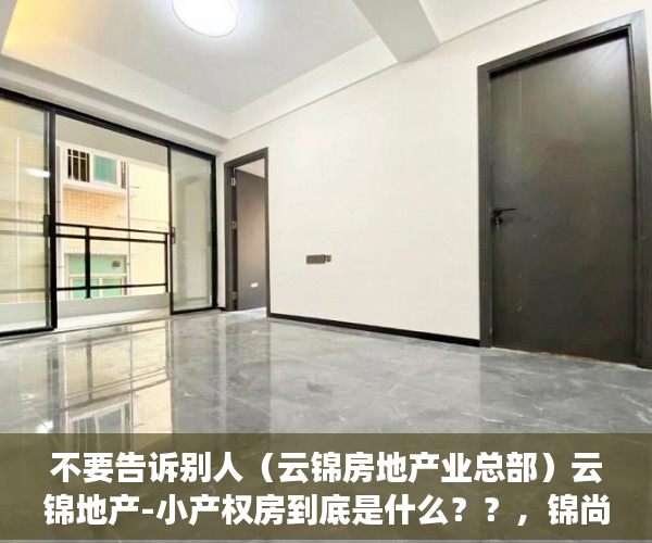 不要告诉别人（云锦房地产业总部）云锦地产-小产权房到底是什么？？，锦尚云天是属于啥房，