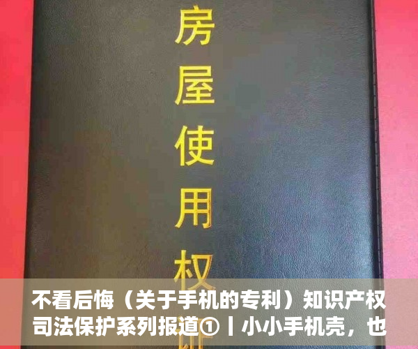 不看后悔（关于手机的专利）知识产权司法保护系列报道①丨小小手机壳，也有外观设计专利，手机外观专利申请，