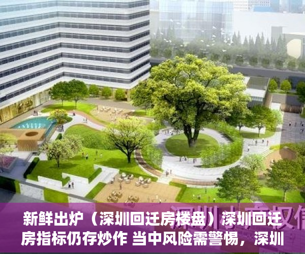 新鲜出炉（深圳回迁房楼盘）深圳回迁房指标仍存炒作 当中风险需警惕，深圳回迁房算购房指标吗，