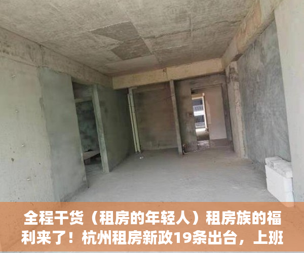 全程干货（租房的年轻人）租房族的福利来了！杭州租房新政19条出台，上班族租房，
