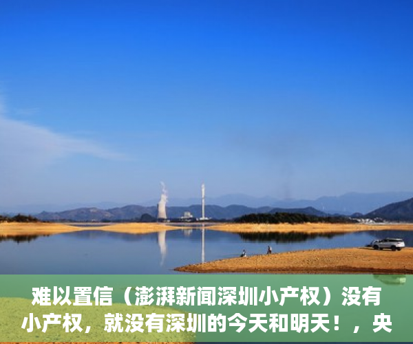 难以置信（澎湃新闻深圳小产权）没有小产权，就没有深圳的今天和明天！，央视曝光深圳小产权，