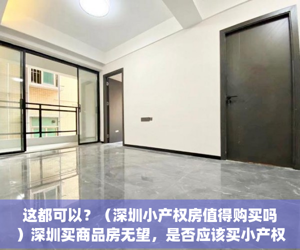 这都可以？（深圳小产权房值得购买吗）深圳买商品房无望，是否应该买小产权房，深圳小产权房到底可不可以买，