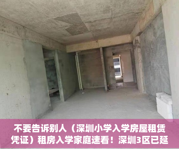 不要告诉别人（深圳小学入学房屋租赁凭证）租房入学家庭速看！深圳3区已延长租赁凭证、居住登记办理时限！，深圳小学入学房屋租凭凭证，