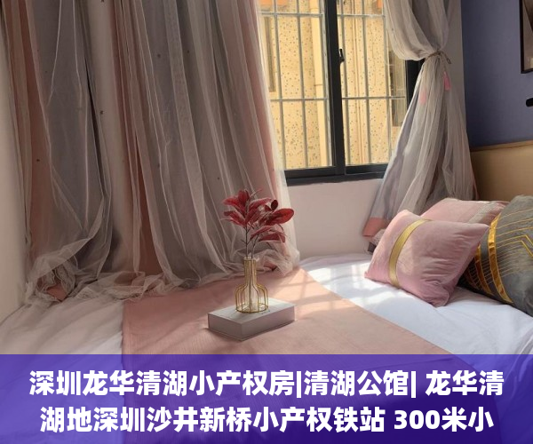 深圳龙华清湖小产权房|清湖公馆| 龙华清湖地深圳沙井新桥小产权铁站 300米小产权房_地铁站