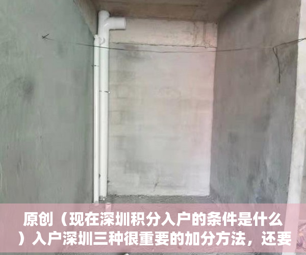 原创（现在深圳积分入户的条件是什么）入户深圳三种很重要的加分方法，还要注意这些入户新规定，现在深圳积分入户的条件是哪些，