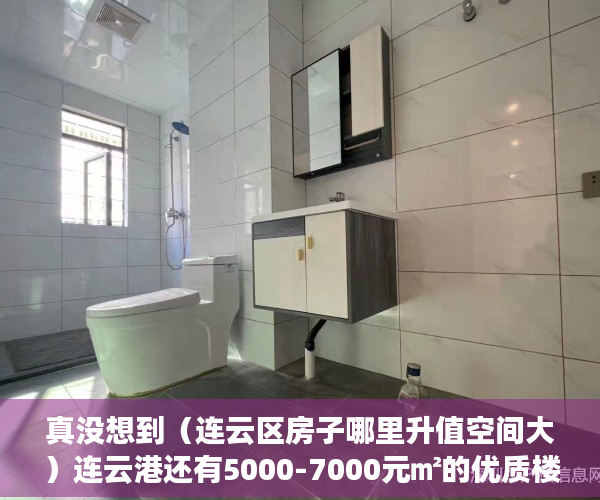 真没想到（连云区房子哪里升值空间大）连云港还有5000-7000元㎡的优质楼盘？还不赶紧看！，连云区房价会升值吗，