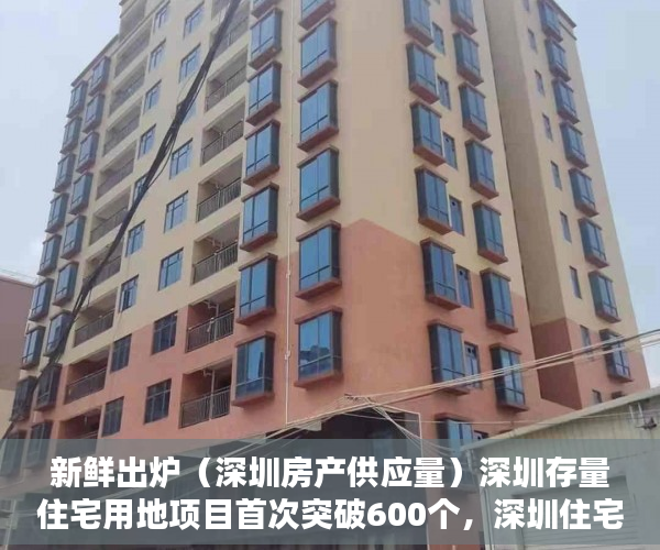新鲜出炉（深圳房产供应量）深圳存量住宅用地项目首次突破600个，深圳住宅总量，