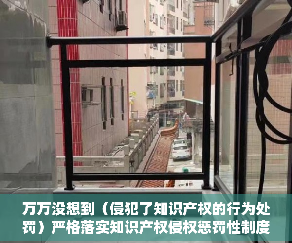 万万没想到（侵犯了知识产权的行为处罚）严格落实知识产权侵权惩罚性制度 深圳为营商环境撑起法治晴空，依法加大对知识产权侵权行为惩治力度，