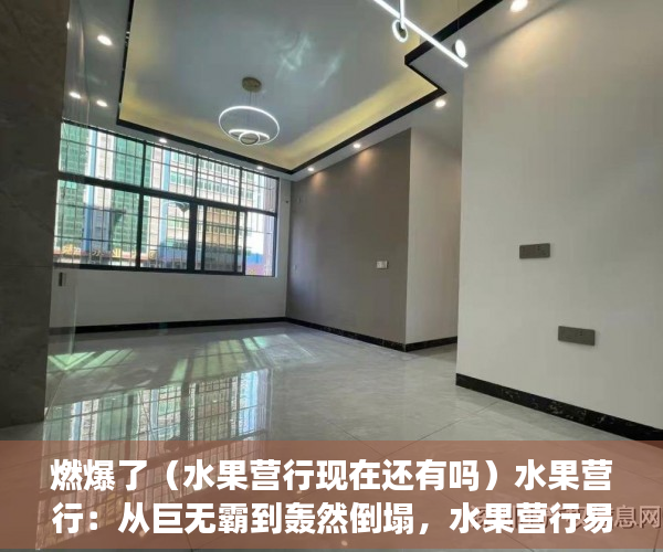 燃爆了（水果营行现在还有吗）水果营行：从巨无霸到轰然倒塌，水果营行易得刑期，