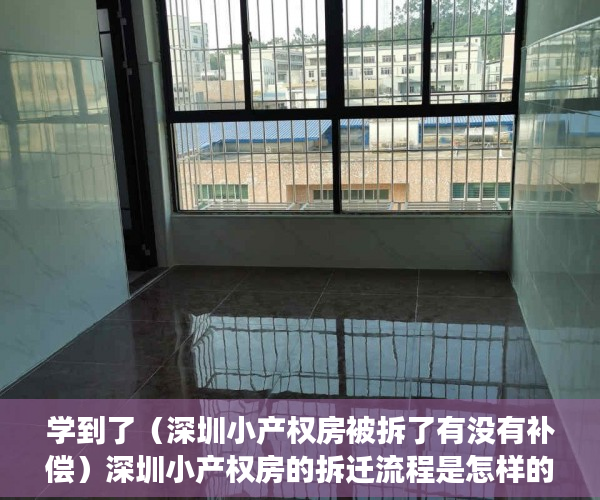 学到了（深圳小产权房被拆了有没有补偿）深圳小产权房的拆迁流程是怎样的？拆迁如何赔偿？赔偿给谁？，深圳小产权房拆除有补偿吗，