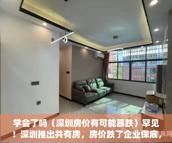 学会了吗（深圳房价有可能暴跌）罕见！深圳推出共有房，房价跌了企业保底，深圳房价会降，