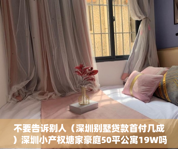 不要告诉别人（深圳别墅贷款首付几成）深圳小产权塘家豪庭50平公寓19W吗，深圳房贷首付比例，