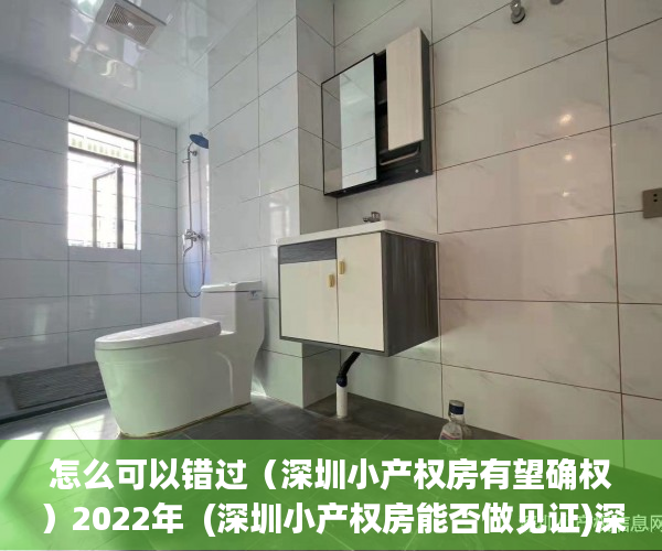 怎么可以错过（深圳小产权房有望确权）2022年  (深圳小产权房能否做见证)深圳小产权房见证注意事项，深圳小产权房未来如何处理，