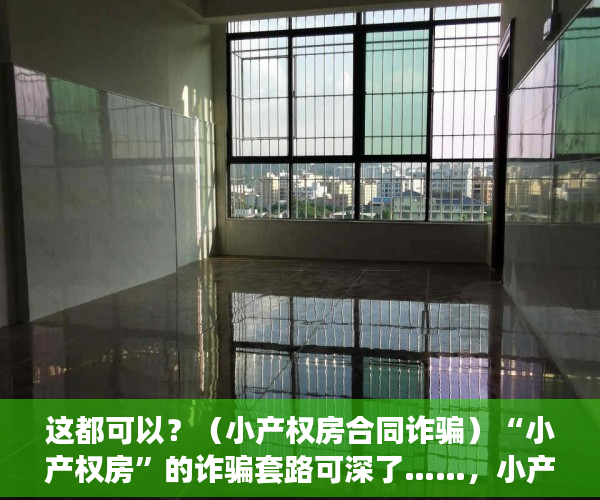这都可以？（小产权房合同诈骗）“小产权房”的诈骗套路可深了……，小产权房陷阱，
