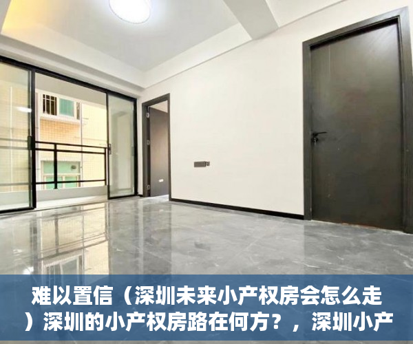难以置信（深圳未来小产权房会怎么走）深圳的小产权房路在何方？，深圳小产权房在哪里有房源，
