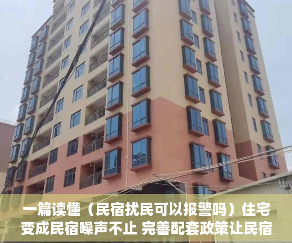 一篇读懂（民宿扰民可以报警吗）住宅变成民宿噪声不止 完善配套政策让民宿远离“野蛮生长”，邻居开民宿扰民就真的没辙么，