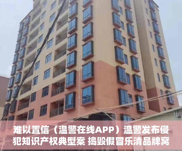 难以置信（温警在线APP）温警发布侵犯知识产权典型案 捣毁假冒乐清品牌窝点，温警在线怎么下载，