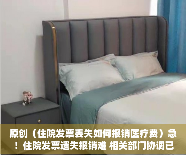 原创（住院发票丢失如何报销医疗费）急！住院发票遗失报销难 相关部门协调已补办费用证明，住院费发票丢了还能报销吗，
