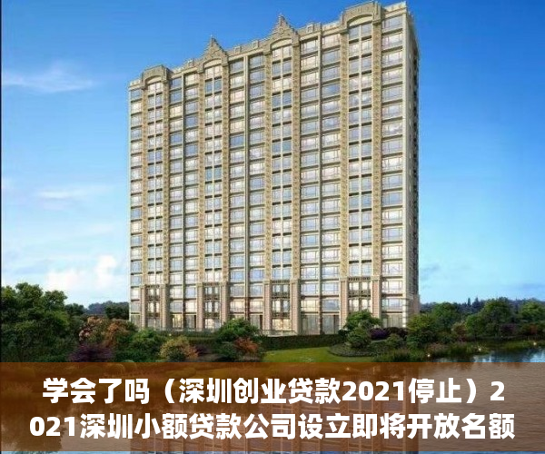 学会了吗（深圳创业贷款2021停止）2021深圳小额贷款公司设立即将开放名额！，无需审核的小额贷款2021，