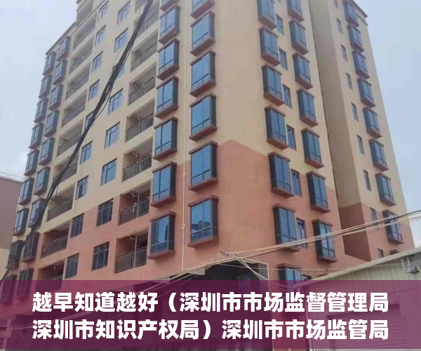 越早知道越好（深圳市市场监督管理局深圳市知识产权局）深圳市市场监管局印发知识产权行政执法技术调查官管理办法，深圳市市场监督管理局人员，