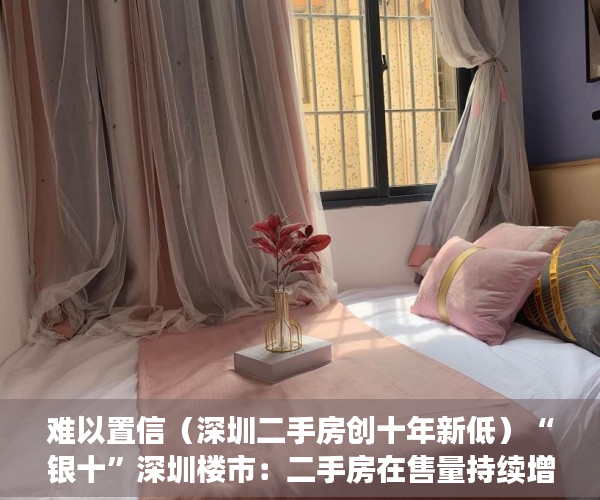 难以置信（深圳二手房创十年新低）“银十”深圳楼市：二手房在售量持续增加 购房者从容入市，深圳二手房10月，