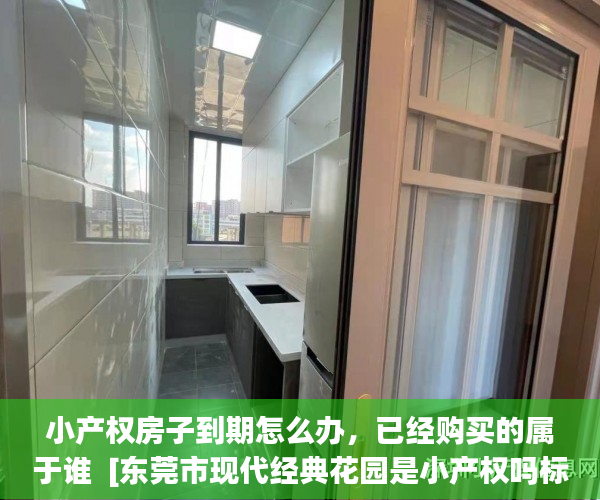 小产权房子到期怎么办，已经购买的属于谁  [东莞市现代经典花园是小产权吗标签:标题seo加词]