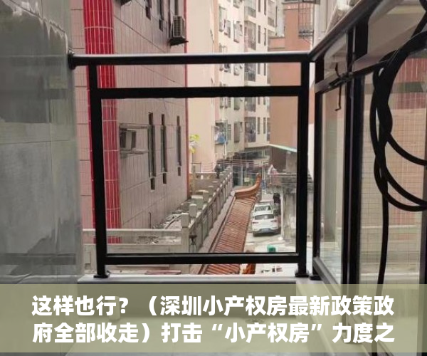 这样也行？（深圳小产权房最新政策政府全部收走）打击“小产权房”力度之大前所未有！深圳出台政策补“历史违建”漏洞，深圳解决小产权房有政策，