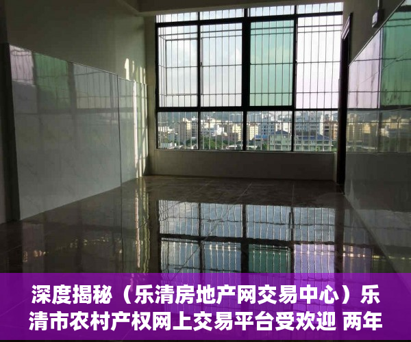 深度揭秘（乐清房地产网交易中心）乐清市农村产权网上交易平台受欢迎 两年半成交197亿，乐清土地出让成交网，