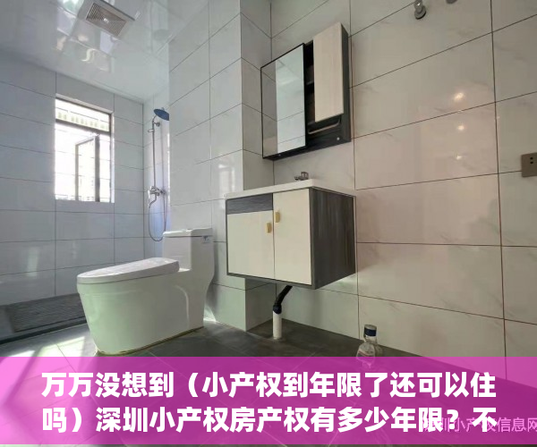 万万没想到（小产权到年限了还可以住吗）深圳小产权房产权有多少年限？不同类型房屋期限到期后处理方法，2021深圳小产权房可以过户吗，