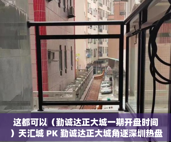 这都可以（勤诚达正大城一期开盘时间）天汇城 PK 勤诚达正大城角逐深圳热盘TOP5，勤诚达正大城四期价格，