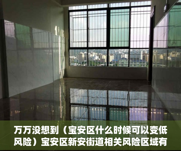 万万没想到（宝安区什么时候可以变低风险）宝安区新安街道相关风险区域有调整，宝安何时降为低风险，
