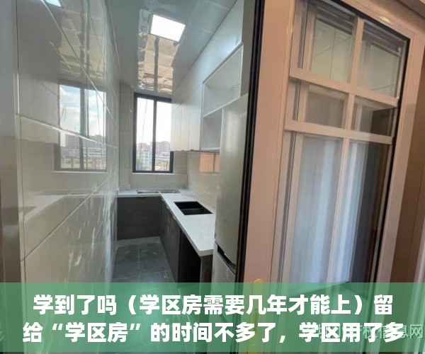 学到了吗（学区房需要几年才能上）留给“学区房”的时间不多了，学区用了多久恢复，