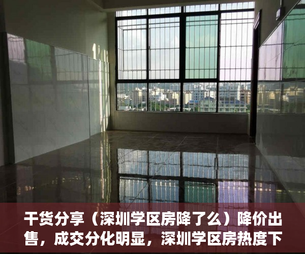 干货分享（深圳学区房降了么）降价出售，成交分化明显，深圳学区房热度下降，深圳学区房大降价怎么办，