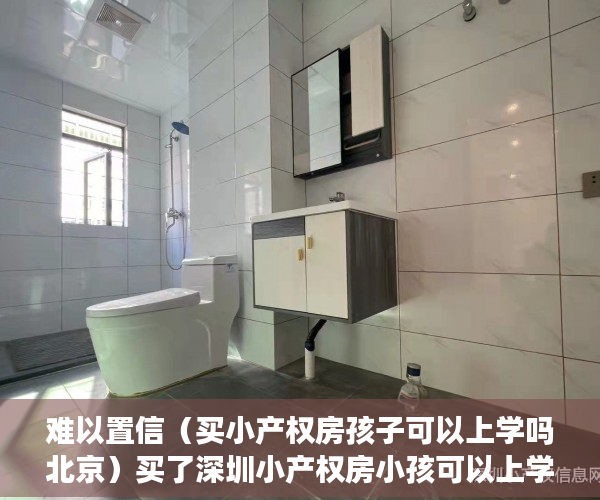 难以置信（买小产权房孩子可以上学吗北京）买了深圳小产权房小孩可以上学吗？，买了小产权房孩子可以在该地上学吗，
