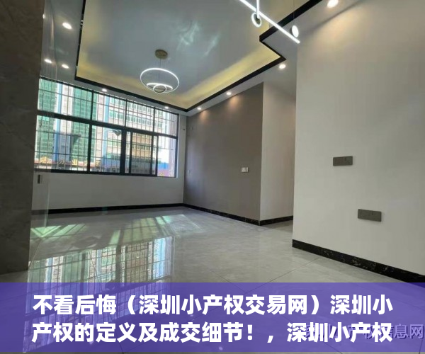 不看后悔（深圳小产权交易网）深圳小产权的定义及成交细节！，深圳小产权房怎么卖，