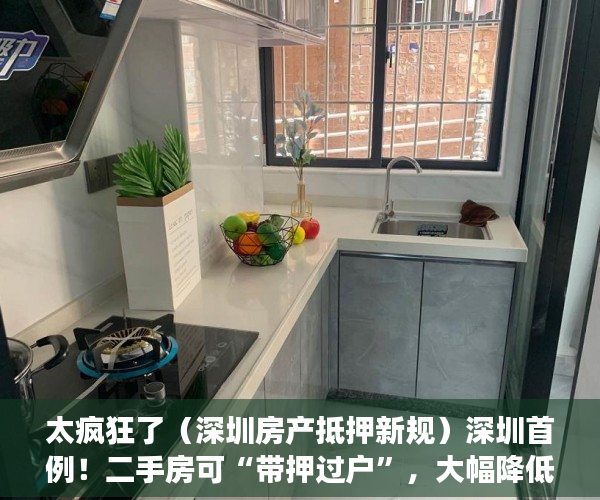 太疯狂了（深圳房产抵押新规）深圳首例！二手房可“带押过户”，大幅降低交易成本，激发市场活力，深圳 抵押 买二套，