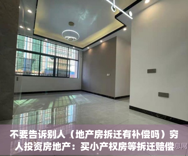 不要告诉别人（地产房拆迁有补偿吗）穷人投资房地产：买小产权房等拆迁赔偿可行吗？，小产权如果拆房可以赔钱吗，