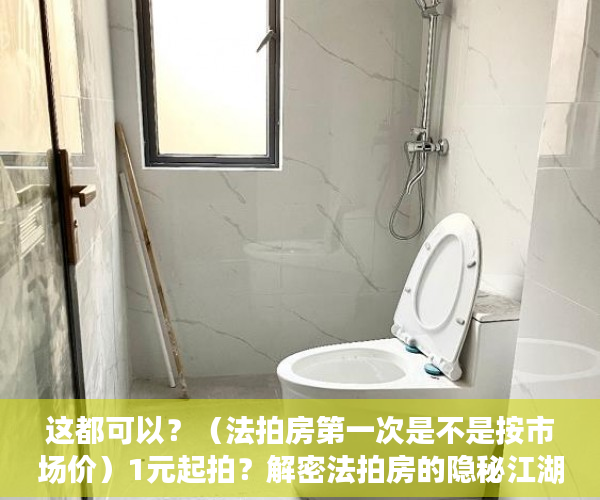 这都可以？（法拍房第一次是不是按市场价）1元起拍？解密法拍房的隐秘江湖，法拍房一般成交价，