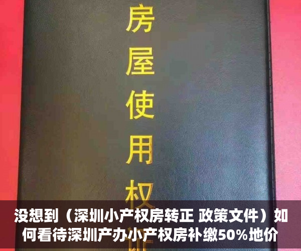没想到（深圳小产权房转正 政策文件）如何看待深圳产办小产权房补缴50%地价可转正？，深圳小产权房转正 政策最新，