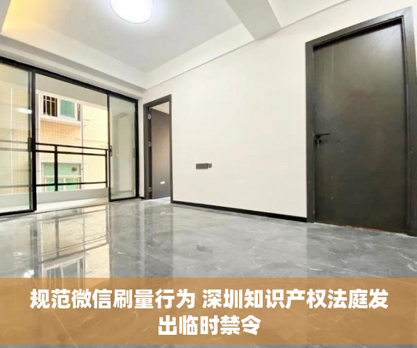 规范微信刷量行为 深圳知识产权法庭发出临时禁令