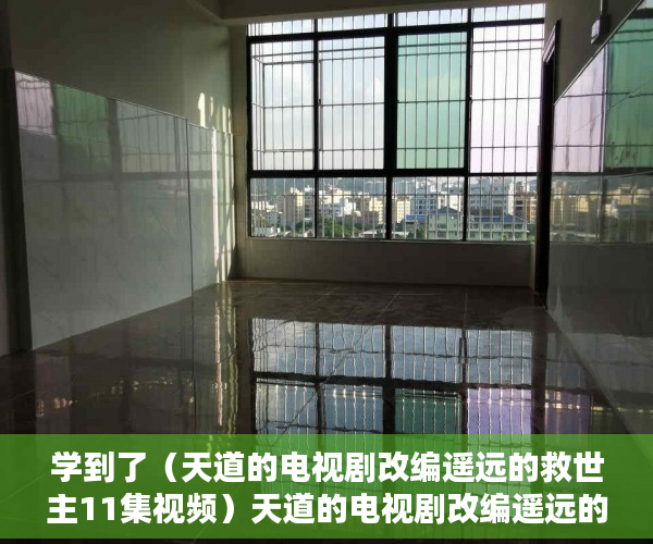 学到了（天道的电视剧改编遥远的救世主11集视频）天道的电视剧改编遥远的救世主11，天道的电视剧改编遥远的救世主11集在线观看，
