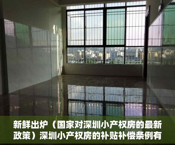 新鲜出炉（国家对深圳小产权房的最新政策）深圳小产权房的补贴补偿条例有以下四个方面，深圳小产权房赔偿标准，
