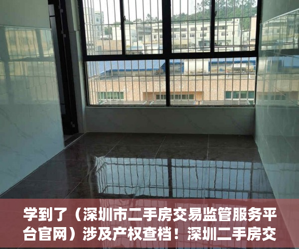 学到了（深圳市二手房交易监管服务平台官网）涉及产权查档！深圳二手房交易网签系统增加新功能，深圳市二手房交易监管服务平台电话，