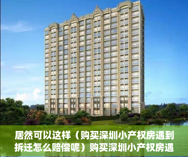 居然可以这样（购买深圳小产权房遇到拆迁怎么赔偿呢）购买深圳小产权房遇到拆迁怎么赔偿，深圳小产权房拆了会赔钱吗，