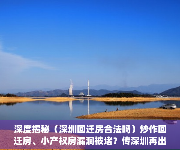 深度揭秘（深圳回迁房合法吗）炒作回迁房、小产权房漏洞被堵？传深圳再出重磅通知，深圳的回迁房是什么房，