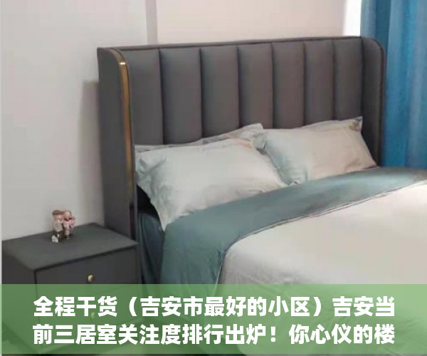 全程干货（吉安市最好的小区）吉安当前三居室关注度排行出炉！你心仪的楼盘上榜了吗？，安吉性价比高的住宅楼盘，