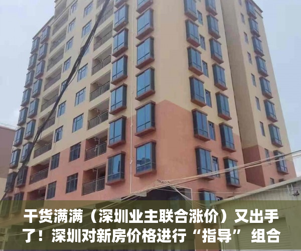 干货满满（深圳业主联合涨价）又出手了！深圳对新房价格进行“指导” 组合拳围堵“变相涨价”，深圳新房尾盘，