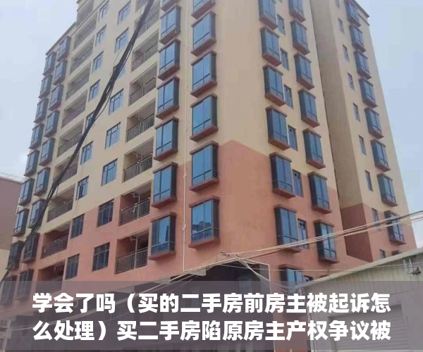 学会了吗（买的二手房前房主被起诉怎么处理）买二手房陷原房主产权争议被开发商索赔案一审宣判：买家无责，二手房已过户原房主被起诉，