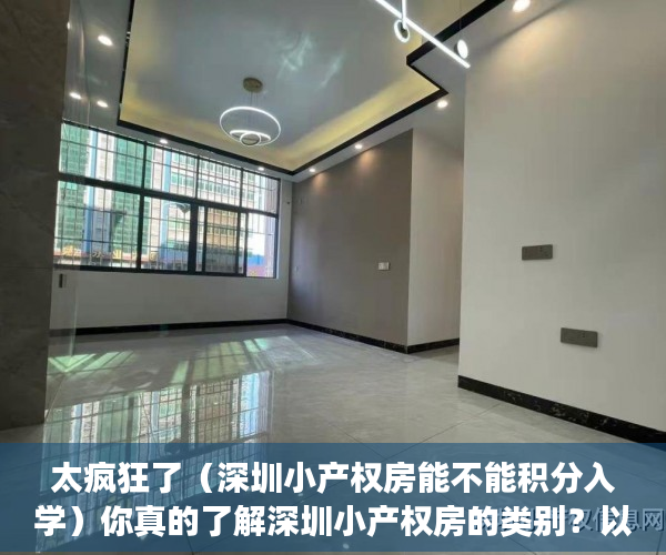 太疯狂了（深圳小产权房能不能积分入学）你真的了解深圳小产权房的类别？以及小产权房的证书吗？，深圳小产权房有学位能落户吗，
